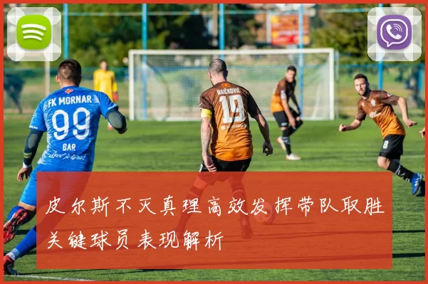 皮尔斯不灭真理高效发挥带队取胜关键球员表现解析