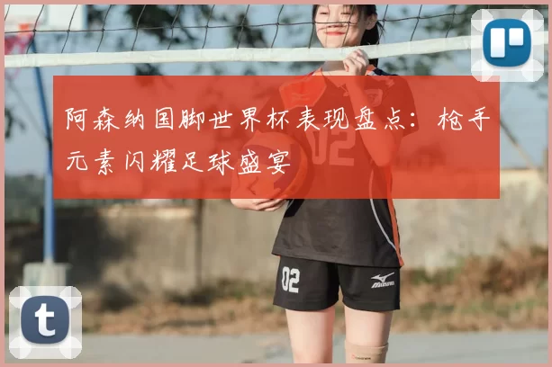 阿森纳国脚世界杯表现盘点：枪手元素闪耀足球盛宴