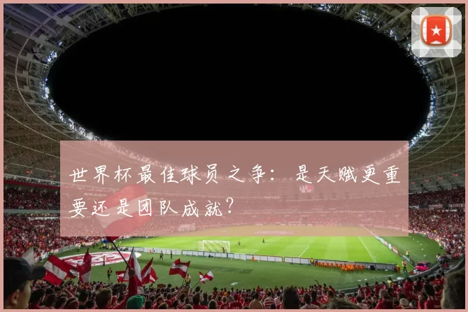 世界杯最佳球员之争：是天赋更重要还是团队成就？