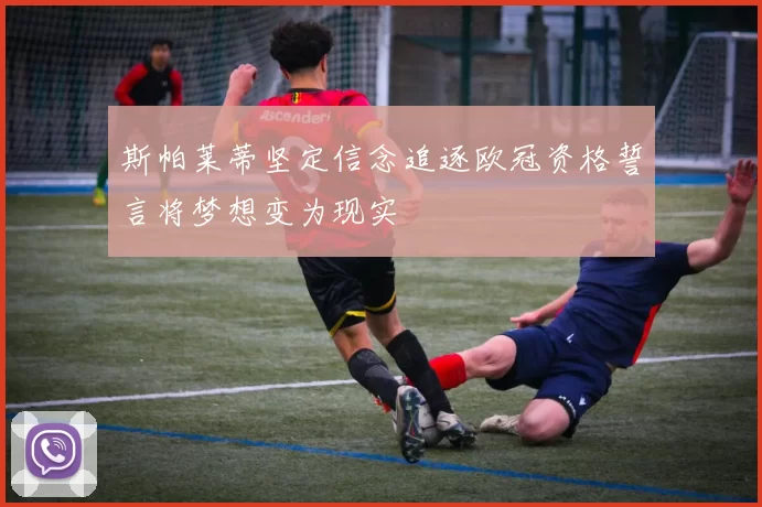 斯帕莱蒂坚定信念追逐欧冠资格誓言将梦想变为现实