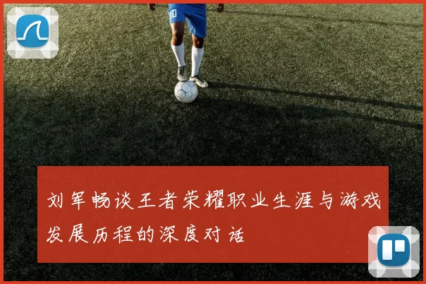 刘军畅谈王者荣耀职业生涯与游戏发展历程的深度对话