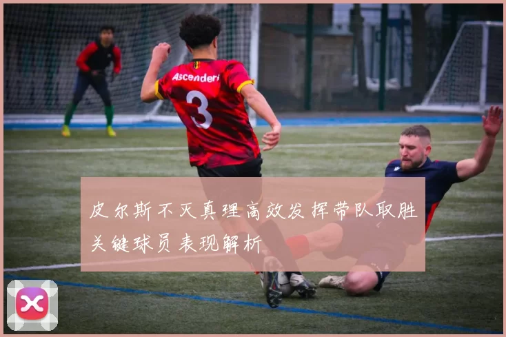 皮尔斯不灭真理高效发挥带队取胜关键球员表现解析