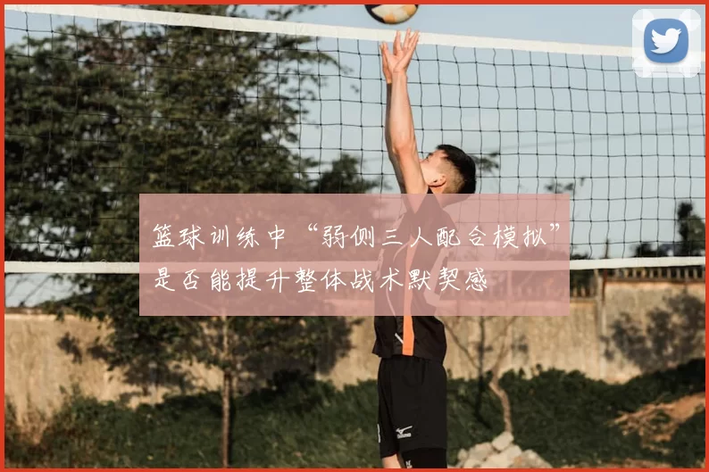 篮球训练中“弱侧三人配合模拟”是否能提升整体战术默契感