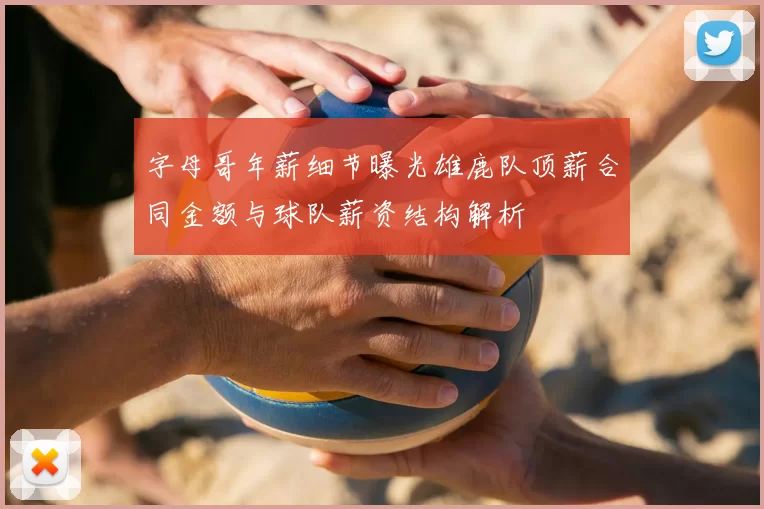 字母哥年薪细节曝光雄鹿队顶薪合同金额与球队薪资结构解析