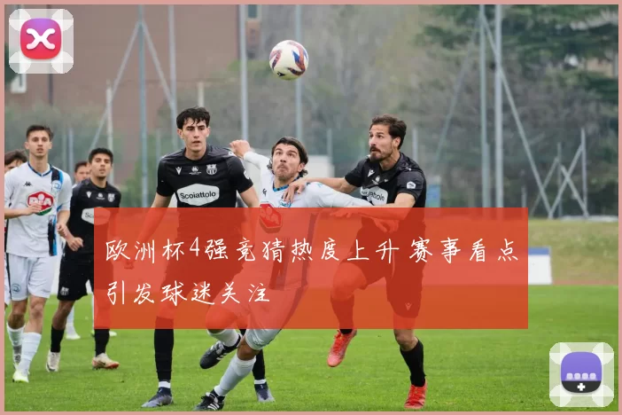欧洲杯4强竞猜热度上升 赛事看点引发球迷关注