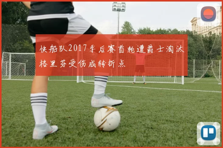 快船队2017季后赛首轮遭爵士淘汰格里芬受伤成转折点