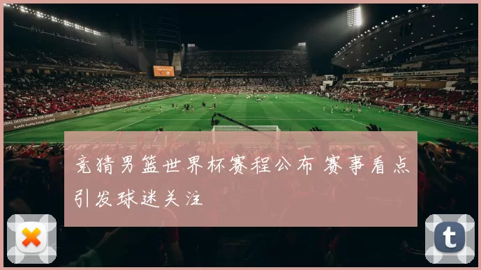 竞猜男篮世界杯赛程公布 赛事看点引发球迷关注