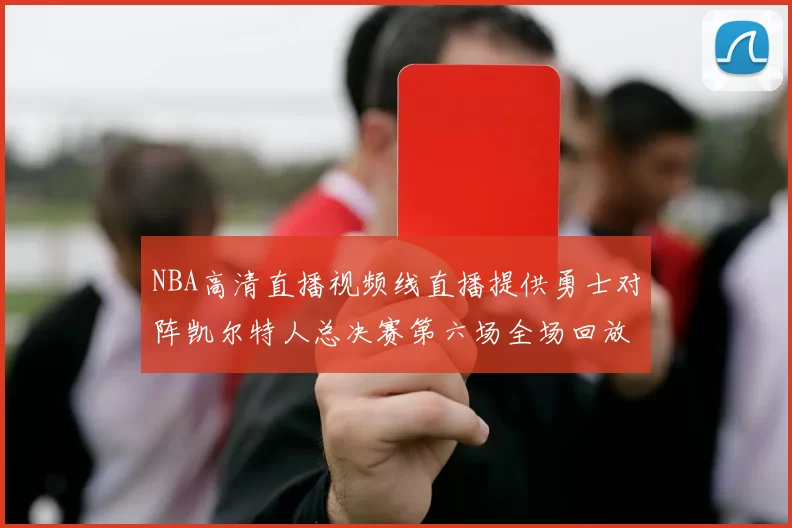 NBA高清直播视频线直播提供勇士对阵凯尔特人总决赛第六场全场回放