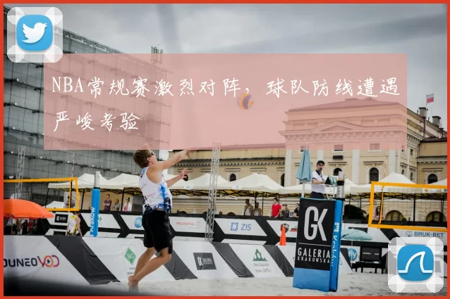 NBA常规赛激烈对阵,球队防线遭遇严峻考验