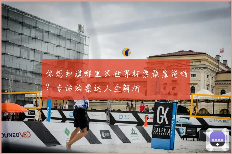 你想知道哪里买世界杯票最靠谱吗？专访购票达人全解析