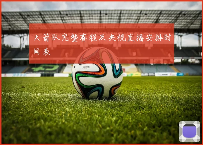 火箭队完整赛程及央视直播安排时间表