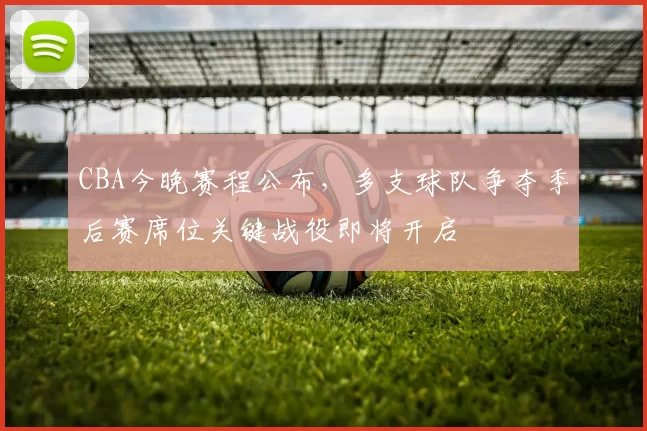 CBA今晚赛程公布，多支球队争夺季后赛席位关键战役即将开启