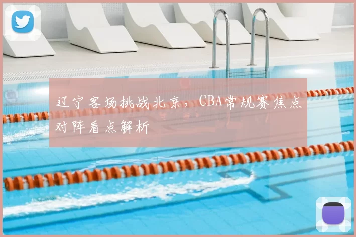 辽宁客场挑战北京，CBA常规赛焦点对阵看点解析