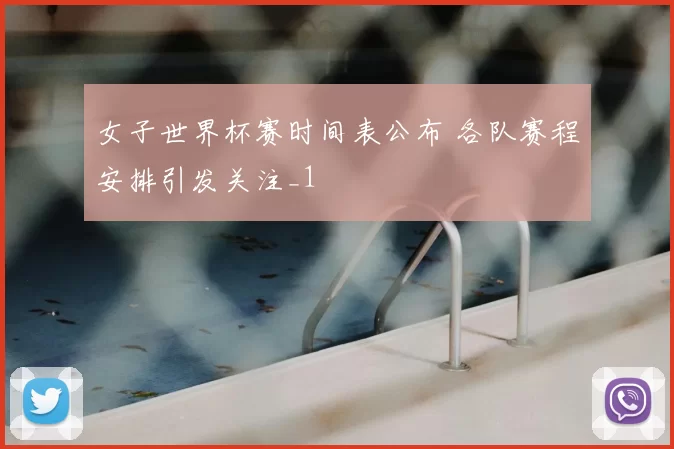 女子世界杯赛时间表公布 各队赛程安排引发关注_1