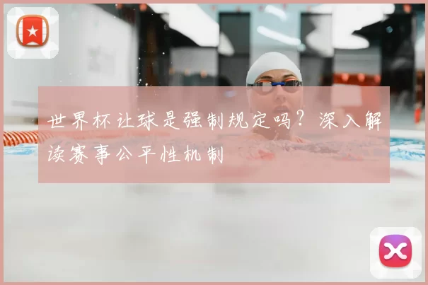 世界杯让球是强制规定吗?深入解读赛事公平性机制
