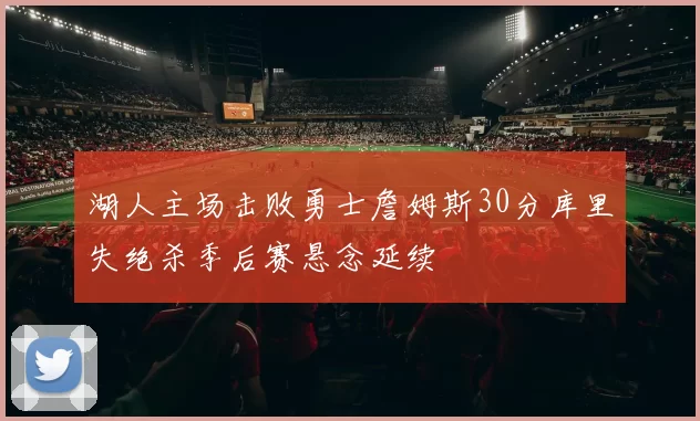 湖人主场击败勇士詹姆斯30分库里失绝杀季后赛悬念延续