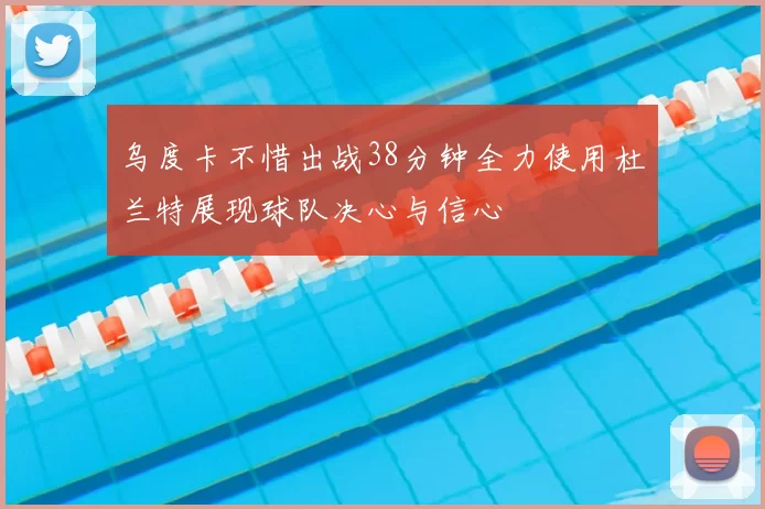 乌度卡不惜出战38分钟全力使用杜兰特展现球队决心与信心