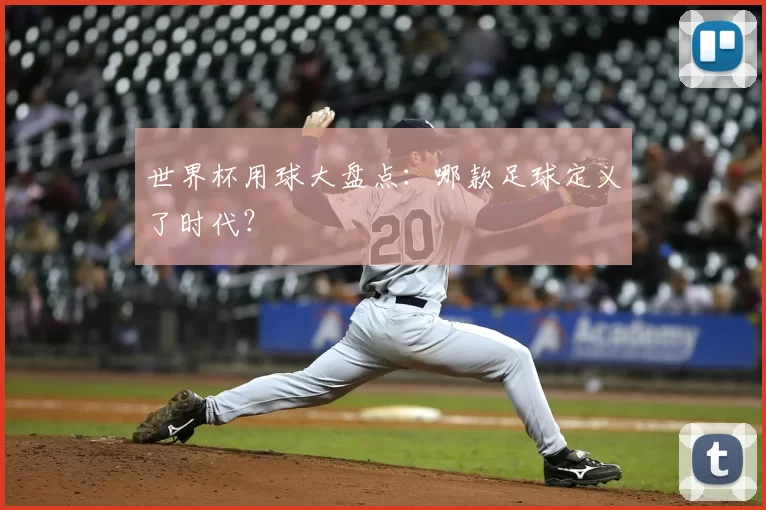 世界杯用球大盘点：哪款足球定义了时代？