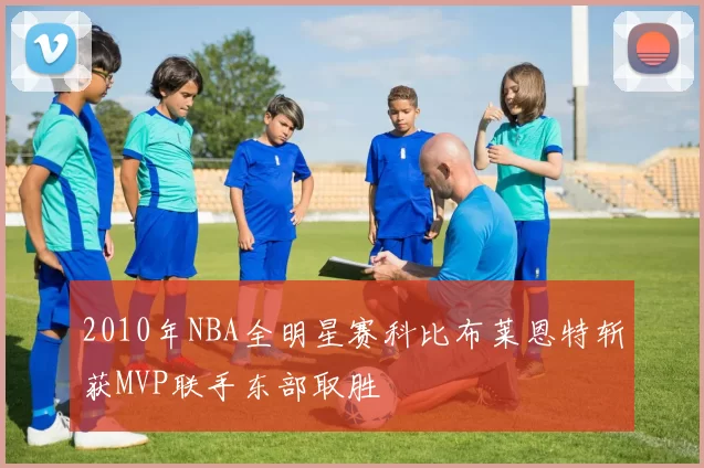 2010年NBA全明星赛科比布莱恩特斩获MVP联手东部取胜