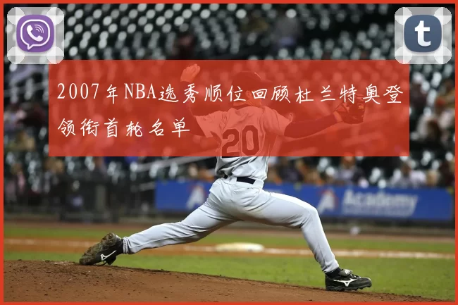 2007年NBA选秀顺位回顾杜兰特奥登领衔首轮名单