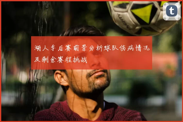 湖人季后赛前景分析球队伤病情况及剩余赛程挑战