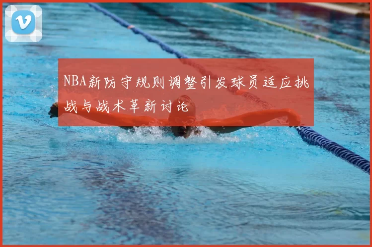 NBA新防守规则调整引发球员适应挑战与战术革新讨论