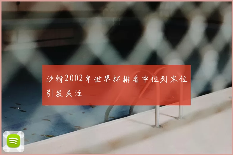 沙特2002年世界杯排名中位列末位引发关注