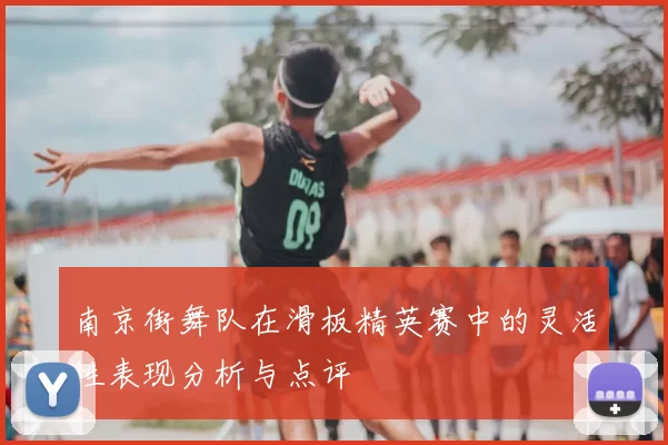 南京街舞队在滑板精英赛中的灵活性表现分析与点评