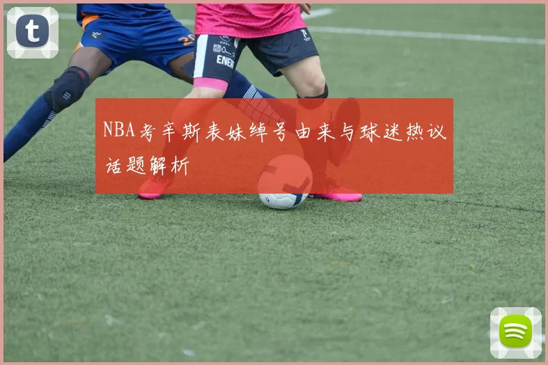 NBA考辛斯表妹绰号由来与球迷热议话题解析