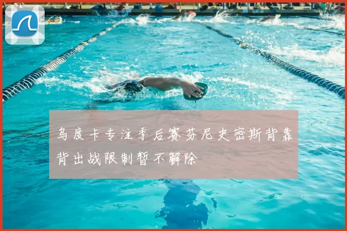 乌度卡专注季后赛芬尼史密斯背靠背出战限制暂不解除
