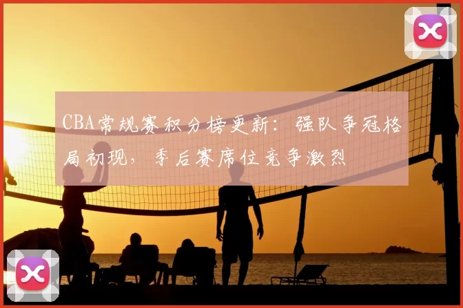 CBA常规赛积分榜更新：强队争冠格局初现，季后赛席位竞争激烈
