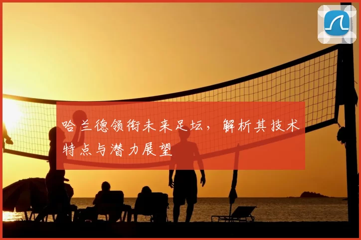 哈兰德领衔未来足坛,解析其技术特点与潜力展望
