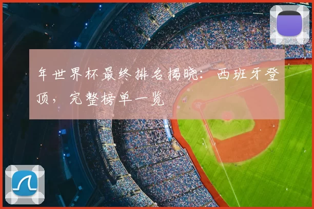 年世界杯最终排名揭晓：西班牙登顶，完整榜单一览
