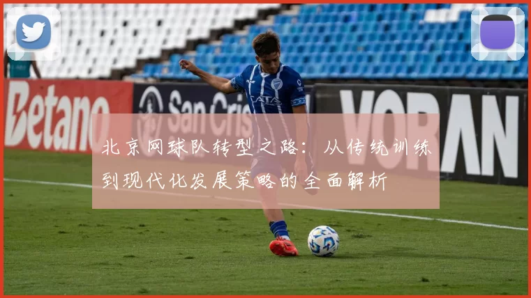 北京网球队转型之路：从传统训练到现代化发展策略的全面解析