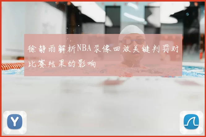 徐静雨解析NBA录像回放关键判罚对比赛结果的影响