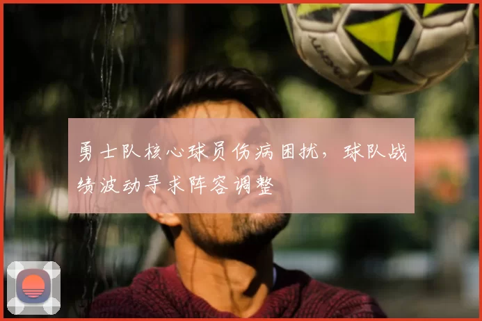 勇士队核心球员伤病困扰,球队战绩波动寻求阵容调整