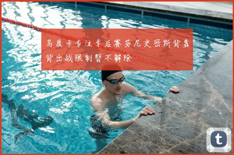 乌度卡专注季后赛芬尼史密斯背靠背出战限制暂不解除