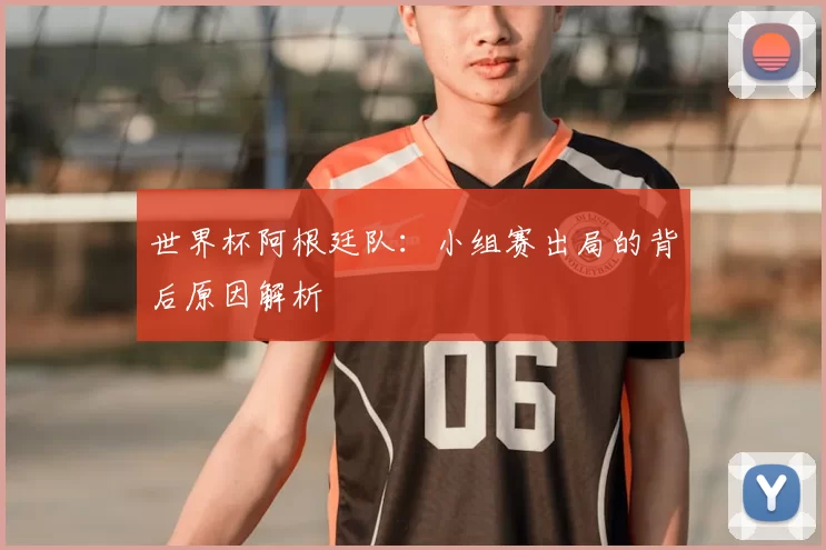 世界杯阿根廷队：小组赛出局的背后原因解析
