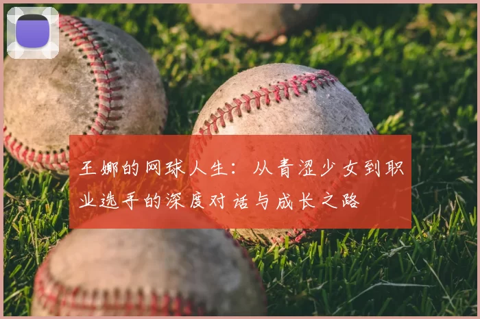 王娜的网球人生:从青涩少女到职业选手的深度对话与成长之路