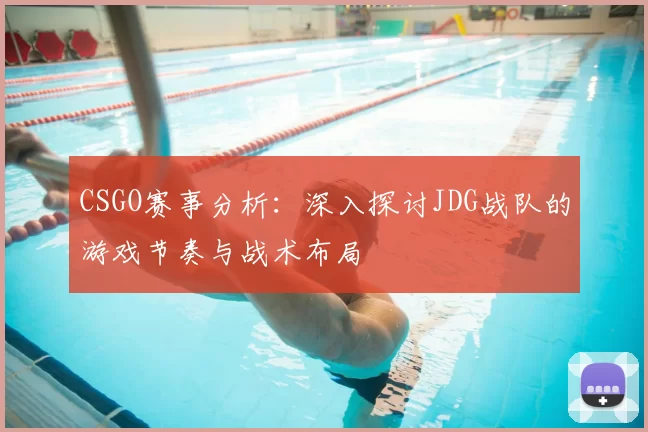 CSGO赛事分析：深入探讨JDG战队的游戏节奏与战术布局