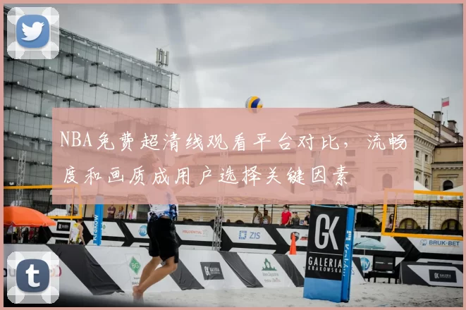 NBA免费超清线观看平台对比,流畅度和画质成用户选择关键因素