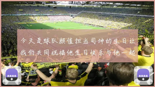 今天是球队颜值担当司坤的生日让我们共同祝福他生日快乐与他一起庆祝这特别的日子