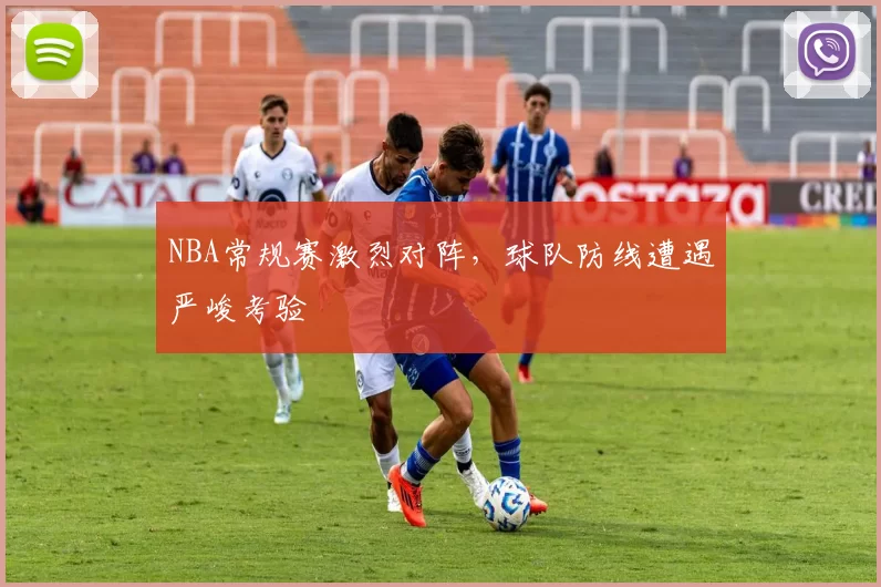 NBA常规赛激烈对阵,球队防线遭遇严峻考验