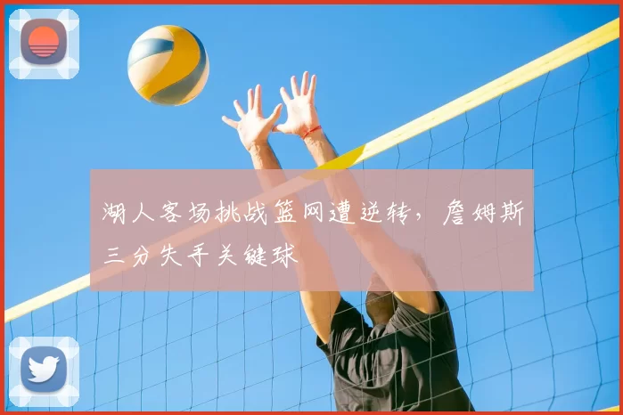 湖人客场挑战篮网遭逆转，詹姆斯三分失手关键球