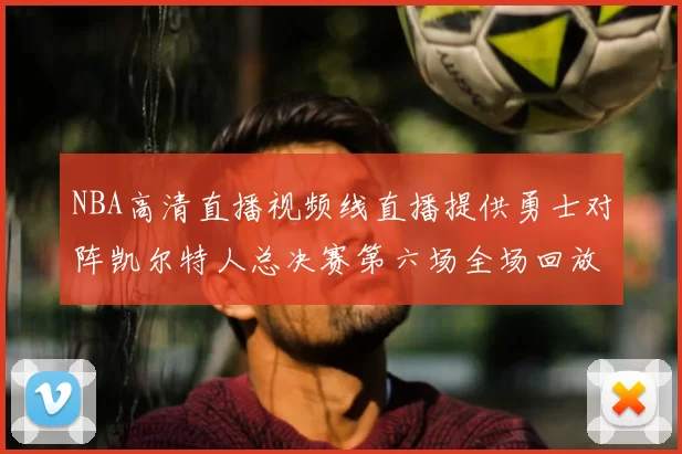 NBA高清直播视频线直播提供勇士对阵凯尔特人总决赛第六场全场回放