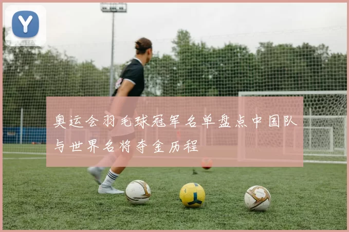 奥运会羽毛球冠军名单盘点中国队与世界名将夺金历程