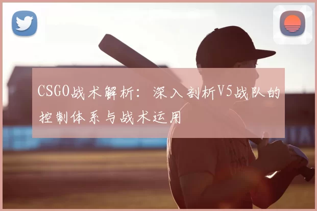 CSGO战术解析：深入剖析V5战队的控制体系与战术运用