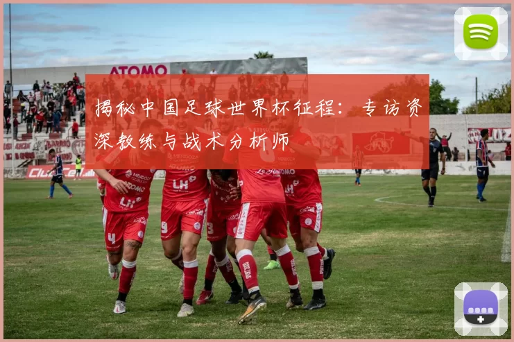 揭秘中国足球世界杯征程：专访资深教练与战术分析师