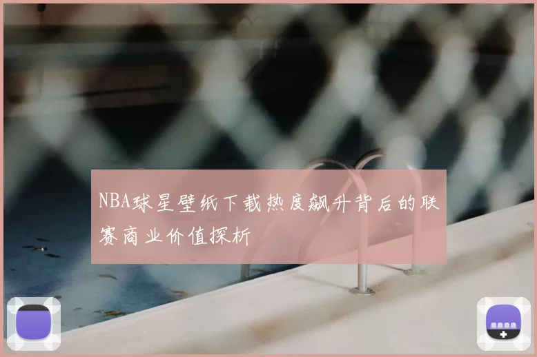 NBA球星壁纸下载热度飙升背后的联赛商业价值探析