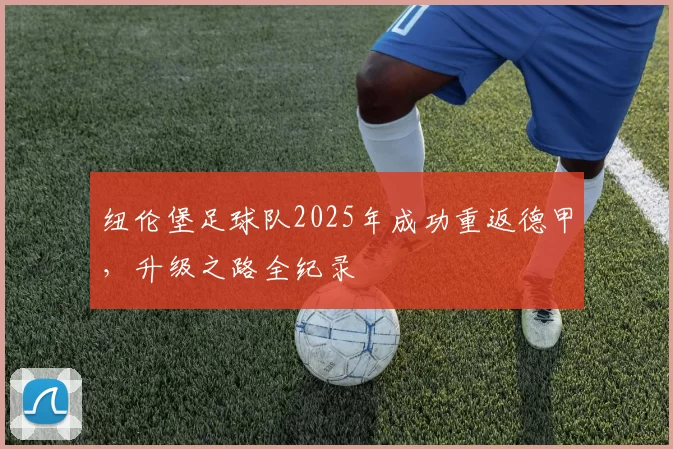 纽伦堡足球队2025年成功重返德甲，升级之路全纪录